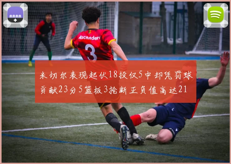 米切尔表现起伏18投仅5中却凭罚球贡献23分5篮板3抢断正负值高达21
