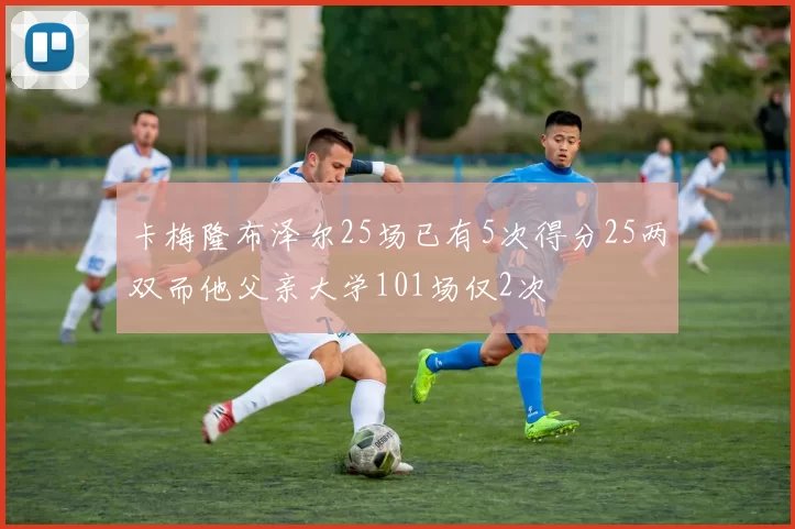 卡梅隆布泽尔25场已有5次得分25两双而他父亲大学101场仅2次