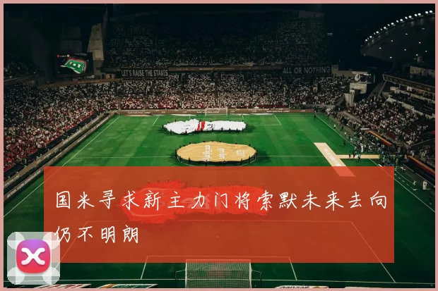 国米寻求新主力门将索默未来去向仍不明朗