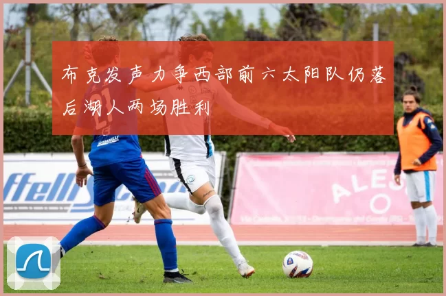 布克发声力争西部前六太阳队仍落后湖人两场胜利