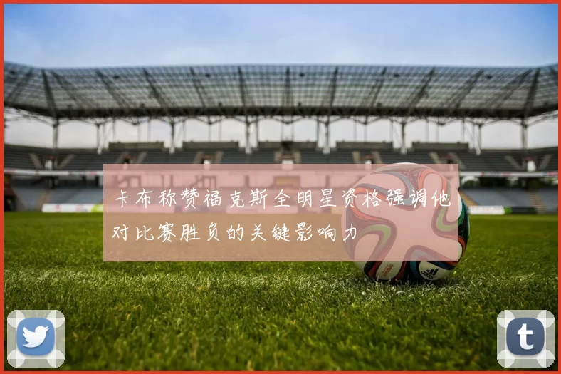卡布称赞福克斯全明星资格强调他对比赛胜负的关键影响力