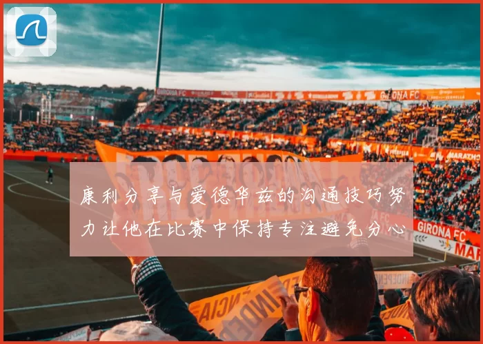 康利分享与爱德华兹的沟通技巧努力让他在比赛中保持专注避免分心