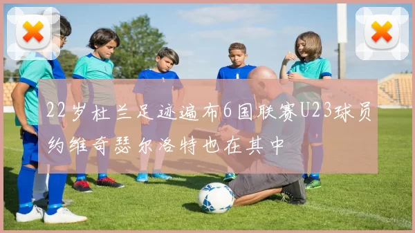 22岁杜兰足迹遍布6国联赛U23球员约维奇瑟尔洛特也在其中
