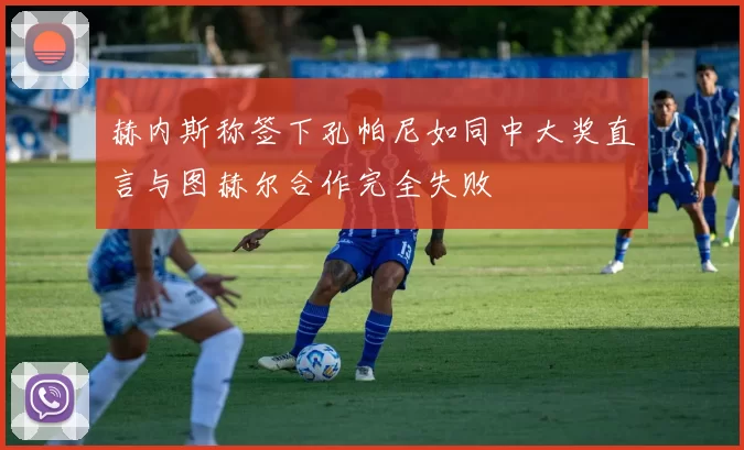 赫内斯称签下孔帕尼如同中大奖直言与图赫尔合作完全失败
