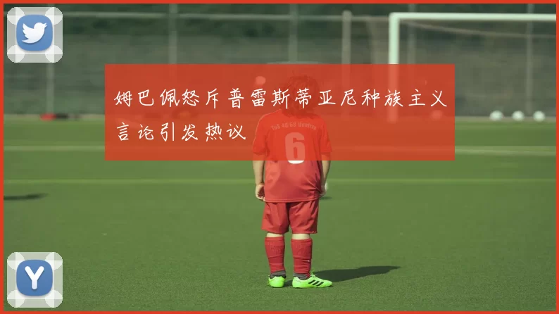 姆巴佩怒斥普雷斯蒂亚尼种族主义言论引发热议