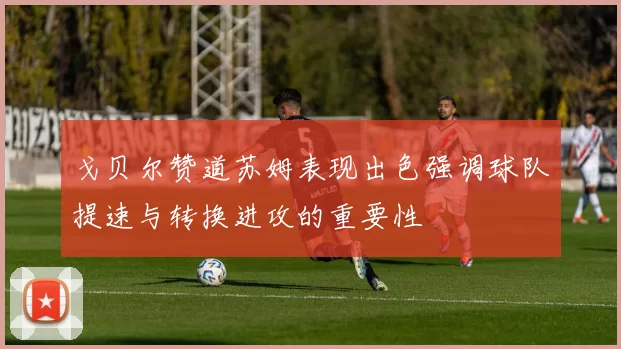 戈贝尔赞道苏姆表现出色强调球队提速与转换进攻的重要性