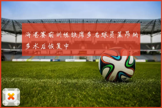 海港赛前训练缺席多名球员莱昂纳多术后恢复中