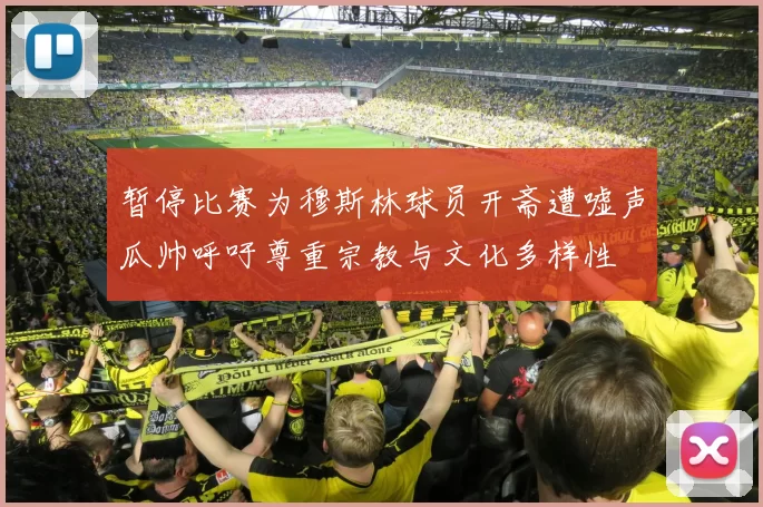 暂停比赛为穆斯林球员开斋遭嘘声瓜帅呼吁尊重宗教与文化多样性