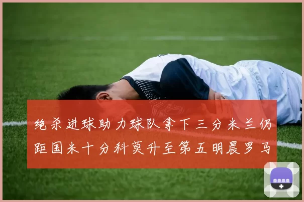 绝杀进球助力球队拿下三分米兰仍距国米十分科莫升至第五明晨罗马对决尤文