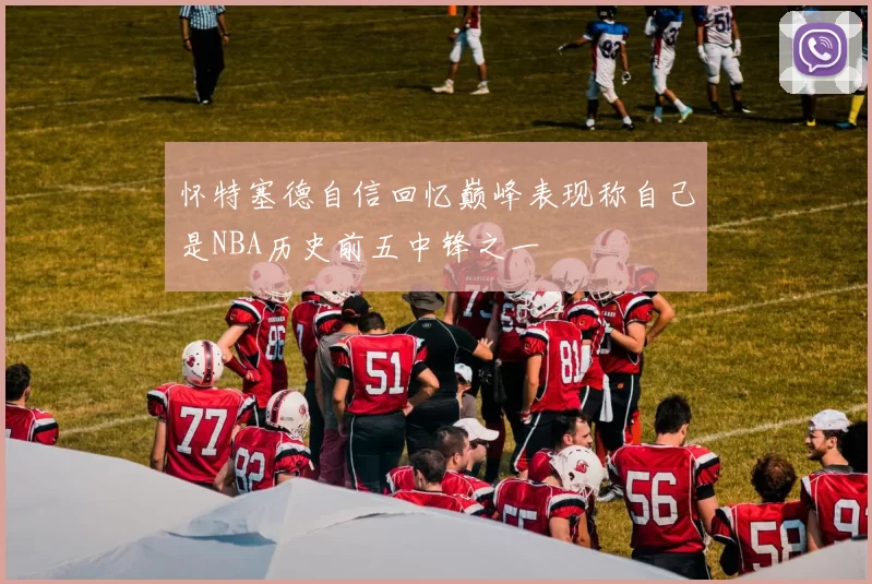 怀特塞德自信回忆巅峰表现称自己是NBA历史前五中锋之一
