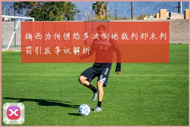 梅西为何愤怒多次倒地裁判却未判罚引发争议解析