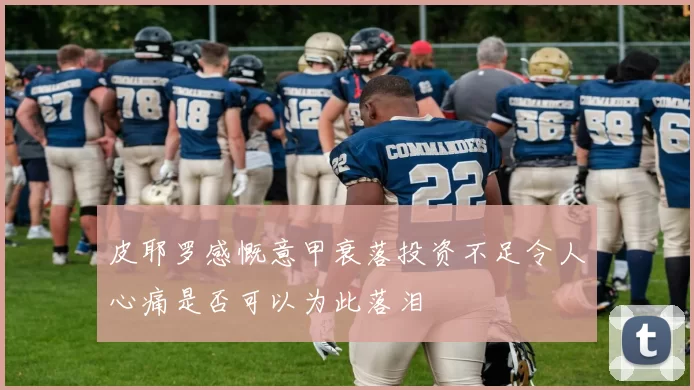 皮耶罗感慨意甲衰落投资不足令人心痛是否可以为此落泪