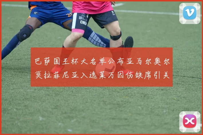 巴萨国王杯大名单公布亚马尔奥尔莫拉菲尼亚入选莱万因伤缺席引关注