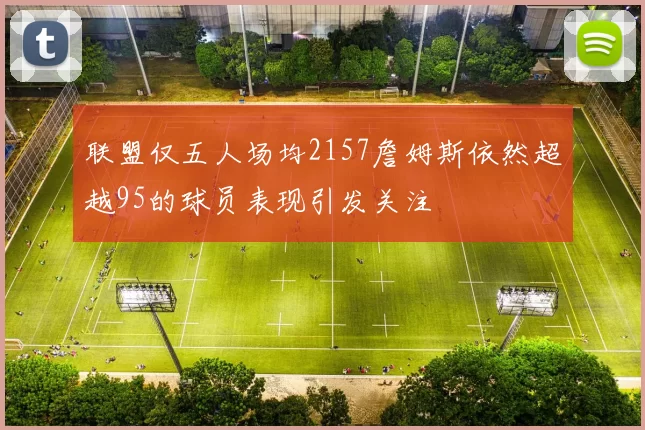 联盟仅五人场均2157詹姆斯依然超越95的球员表现引发关注