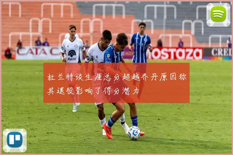 杜兰特谈生涯总分超越乔丹原因称其退役影响了得分潜力