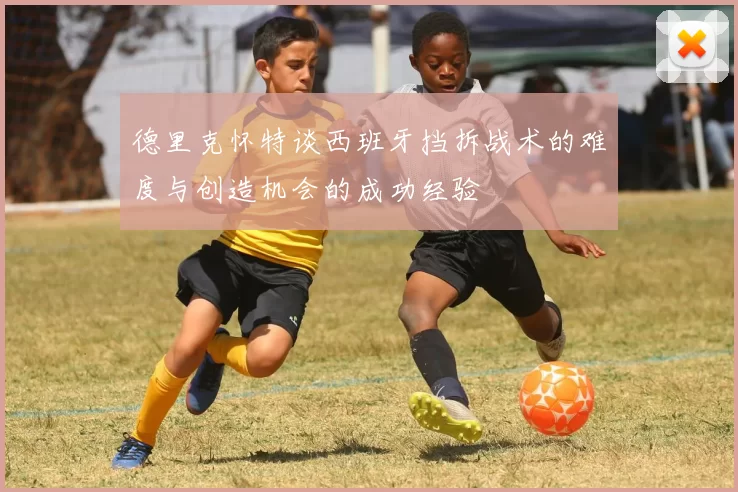 德里克怀特谈西班牙挡拆战术的难度与创造机会的成功经验