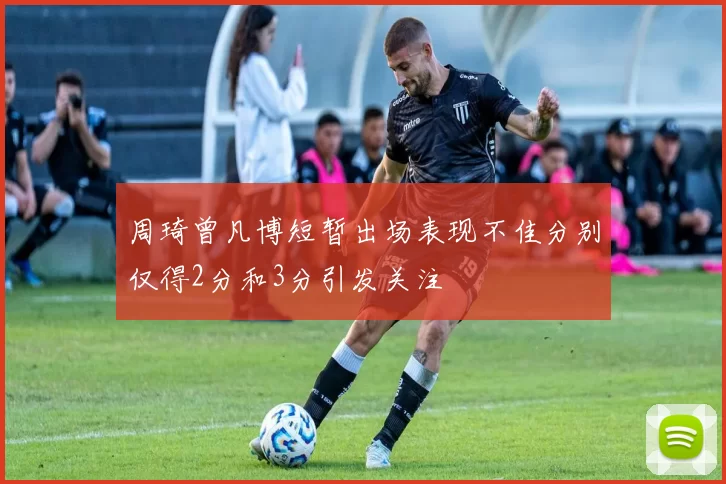 周琦曾凡博短暂出场表现不佳分别仅得2分和3分引发关注