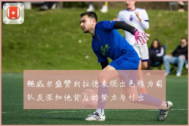 鲍威尔盛赞利拉德表现出色作为前队友深知他背后的努力与付出