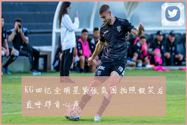 KG回忆全明星紧张氛围拍照假笑后直呼邓肯心声
