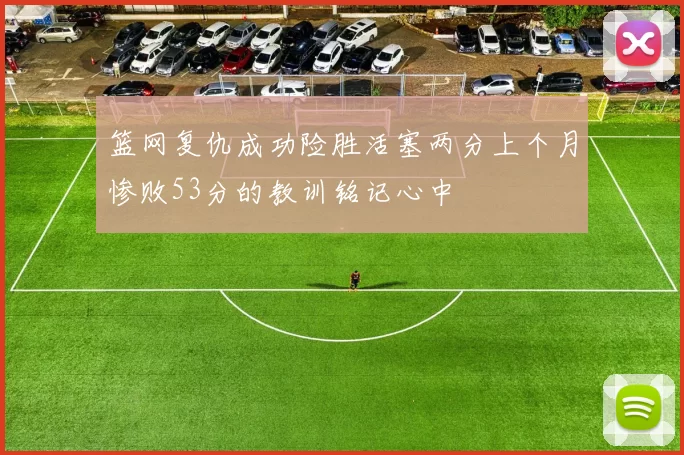 篮网复仇成功险胜活塞两分上个月惨败53分的教训铭记心中