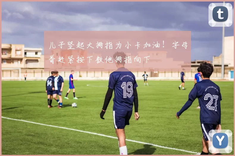 儿子竖起大拇指为小卡加油！字母哥赶紧按下教他拇指向下