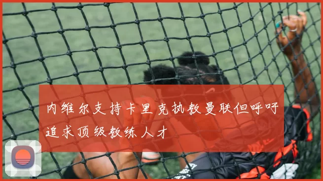 内维尔支持卡里克执教曼联但呼吁追求顶级教练人才