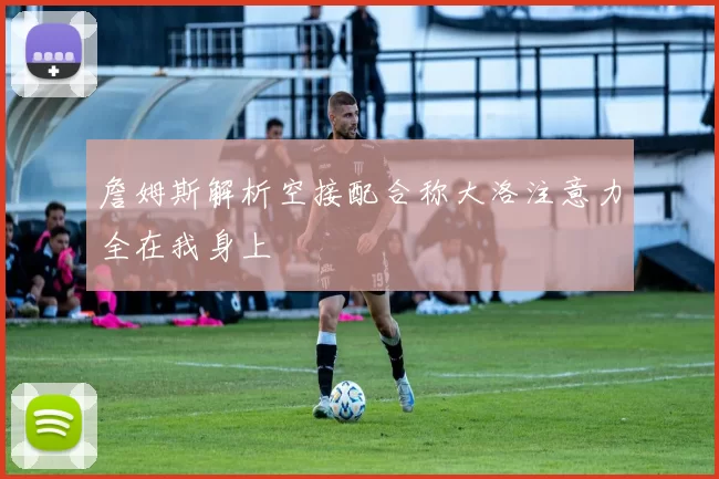 詹姆斯解析空接配合称大洛注意力全在我身上
