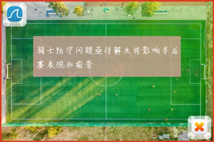 骑士防守问题亟待解决将影响季后赛表现和前景