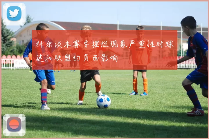科尔谈本赛季摆烂现象严重性对球迷和联盟的负面影响