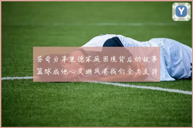 芬奇分享里德家庭困境背后的故事篮球成他心灵避风港我们全力支持与陪伴