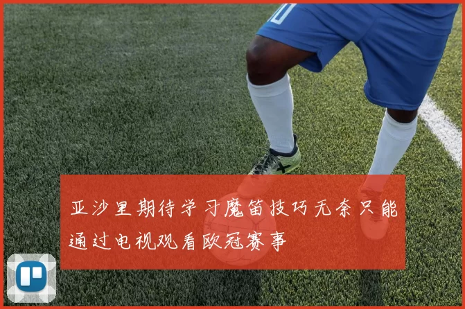 亚沙里期待学习魔笛技巧无奈只能通过电视观看欧冠赛事