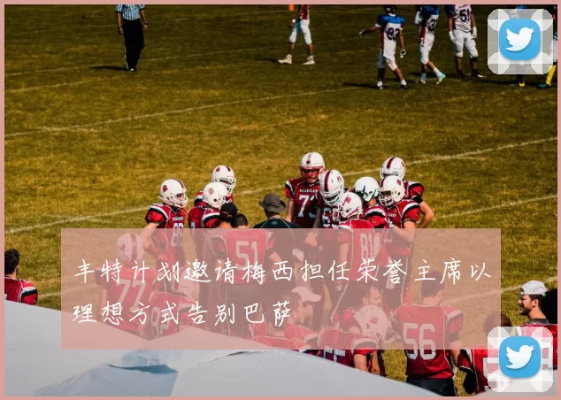 丰特计划邀请梅西担任荣誉主席以理想方式告别巴萨