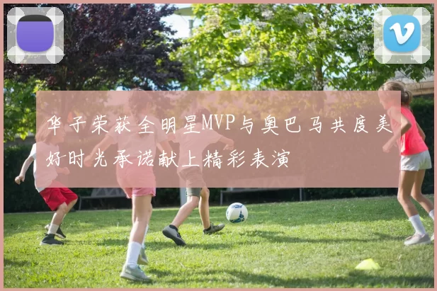 华子荣获全明星MVP与奥巴马共度美好时光承诺献上精彩表演