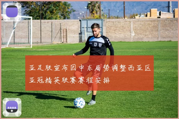 亚足联宣布因中东局势调整西亚区亚冠精英联赛赛程安排