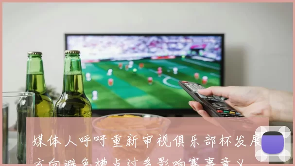 媒体人呼吁重新审视俱乐部杯发展方向避免槽点过多影响赛事意义